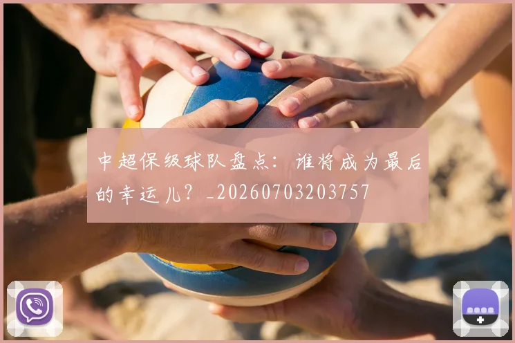 中超保级球队盘点:谁将成为最后的幸运儿?_20260703203757