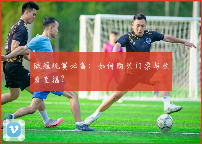 欧冠观赛必备：如何购买门票与收看直播？